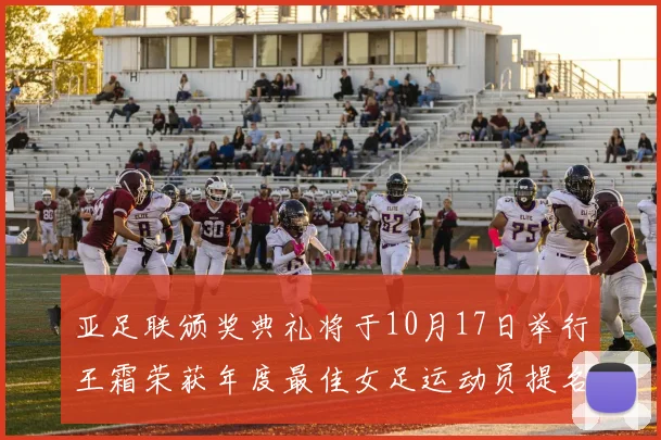 亚足联颁奖典礼将于10月17日举行王霜荣获年度最佳女足运动员提名