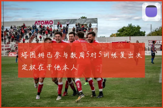 塔图姆已参与数周5对5训练复出决定权在于他本人