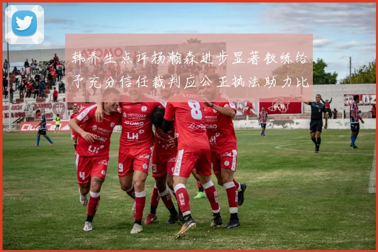 韩乔生点评杨瀚森进步显著教练给予充分信任裁判应公正执法助力比赛发展