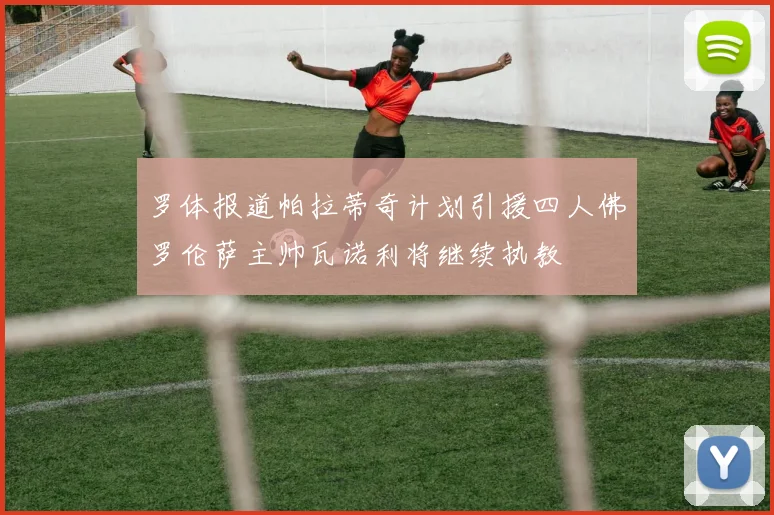 罗体报道帕拉蒂奇计划引援四人佛罗伦萨主帅瓦诺利将继续执教