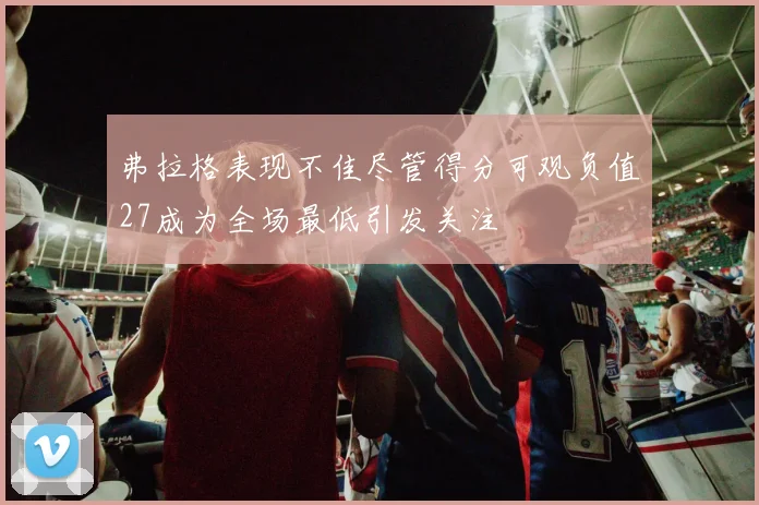 弗拉格表现不佳尽管得分可观负值27成为全场最低引发关注