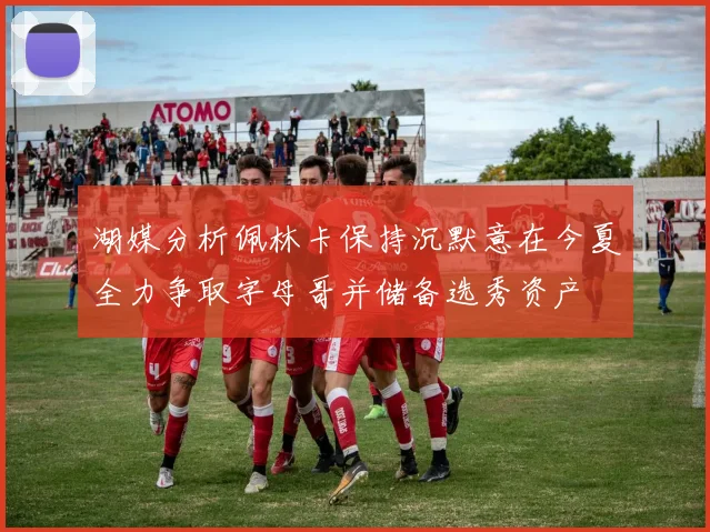 湖媒分析佩林卡保持沉默意在今夏全力争取字母哥并储备选秀资产