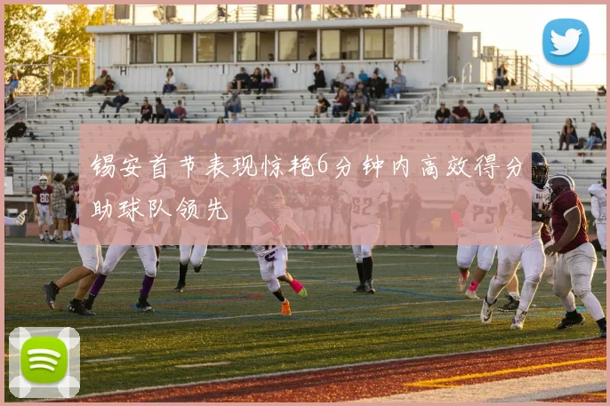 锡安首节表现惊艳6分钟内高效得分助球队领先