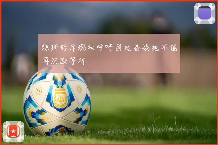 琼斯怒斥现状呼吁团结奋战绝不能再沉默等待