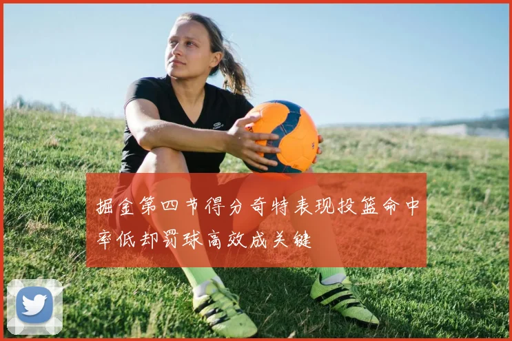 掘金第四节得分奇特表现投篮命中率低却罚球高效成关键