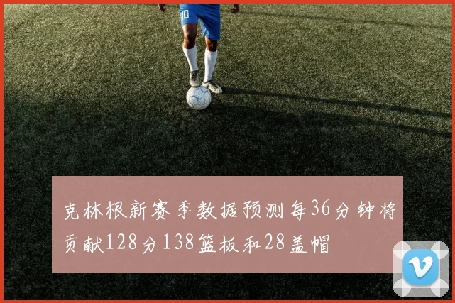 克林根新赛季数据预测每36分钟将贡献128分138篮板和28盖帽