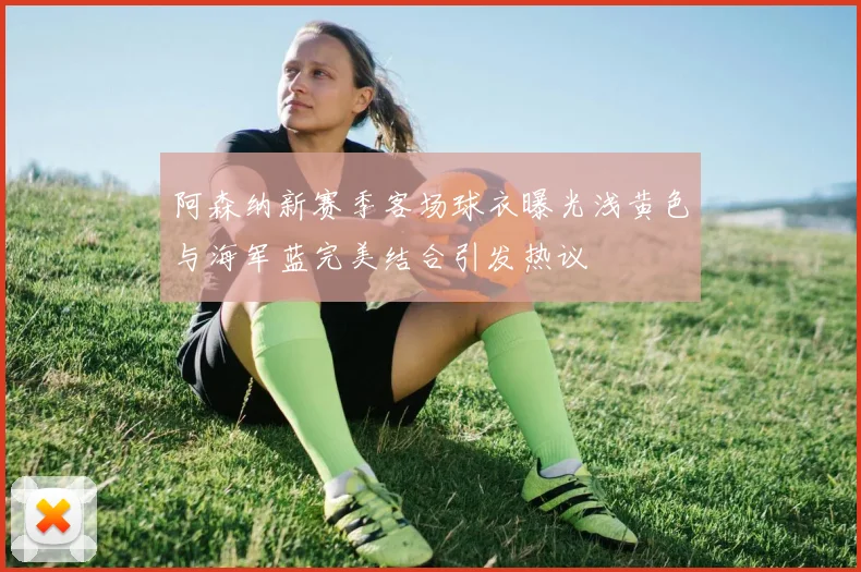 阿森纳新赛季客场球衣曝光浅黄色与海军蓝完美结合引发热议