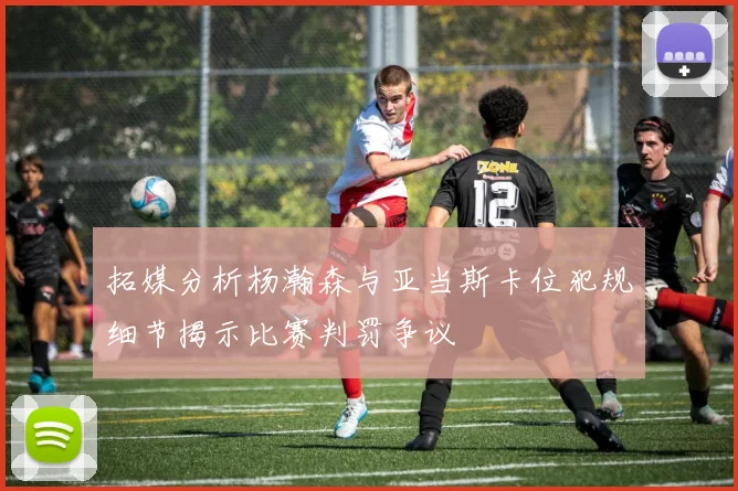 拓媒分析杨瀚森与亚当斯卡位犯规细节揭示比赛判罚争议
