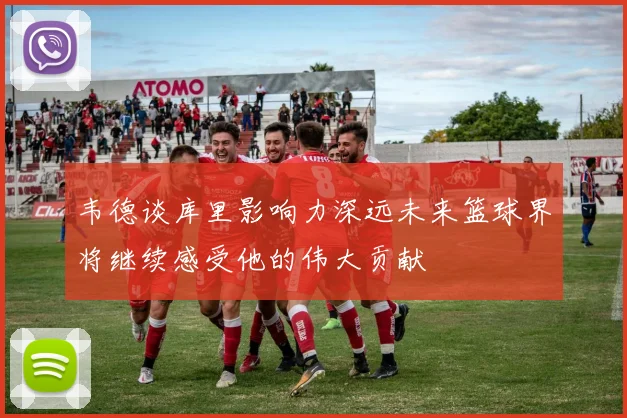 韦德谈库里影响力深远未来篮球界将继续感受他的伟大贡献