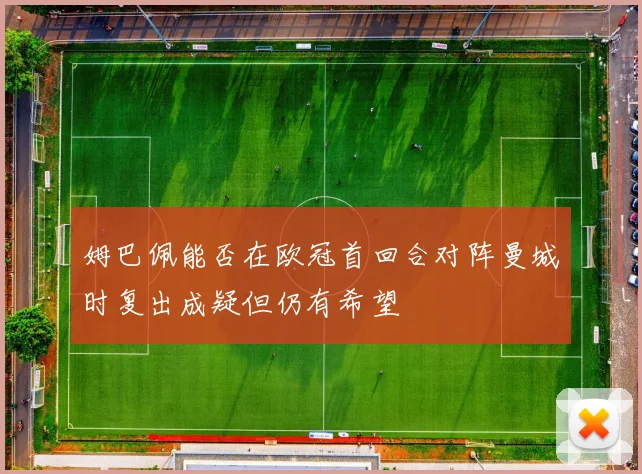 姆巴佩能否在欧冠首回合对阵曼城时复出成疑但仍有希望