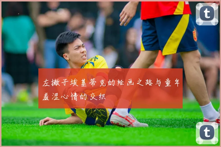 左撇子埃基蒂克的绘画之路与童年羞涩心情的交织
