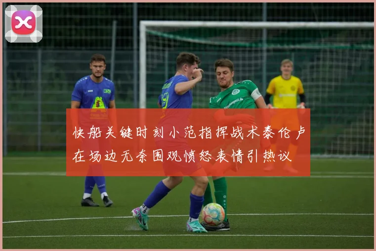 快船关键时刻小范指挥战术泰伦卢在场边无奈围观愤怒表情引热议