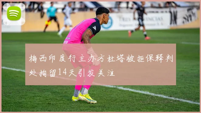 梅西印度行主办方杜塔被拒保释判处拘留14天引发关注