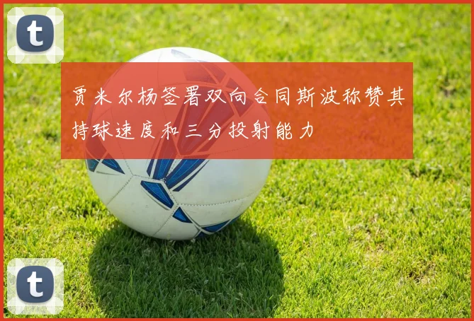 贾米尔杨签署双向合同斯波称赞其持球速度和三分投射能力