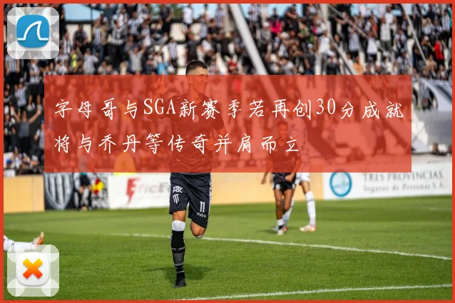字母哥与SGA新赛季若再创30分成就将与乔丹等传奇并肩而立