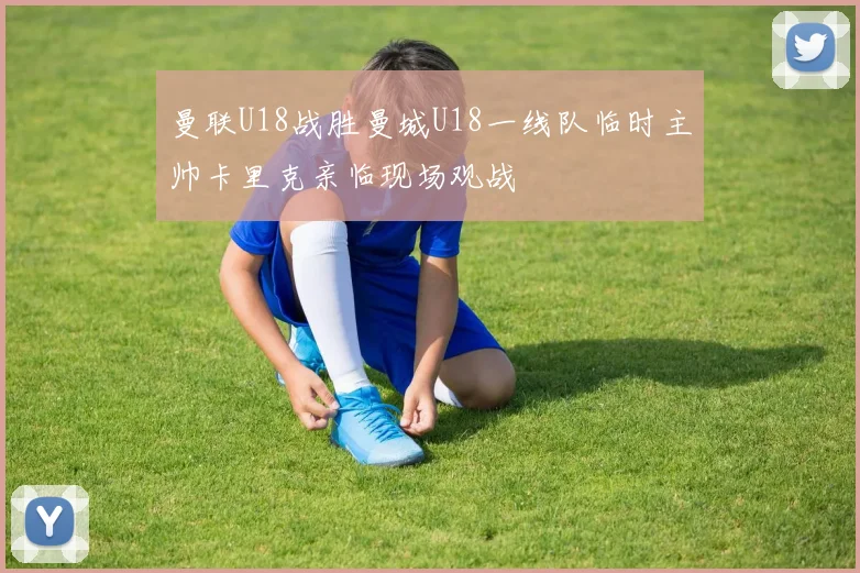 曼联U18战胜曼城U18一线队临时主帅卡里克亲临现场观战