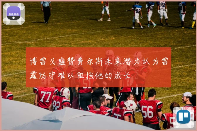 博雷戈盛赞费尔斯未来潜力认为雷霆防守难以阻挡他的成长
