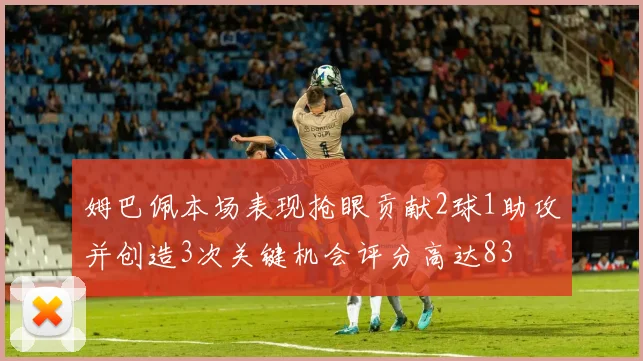 姆巴佩本场表现抢眼贡献2球1助攻并创造3次关键机会评分高达83