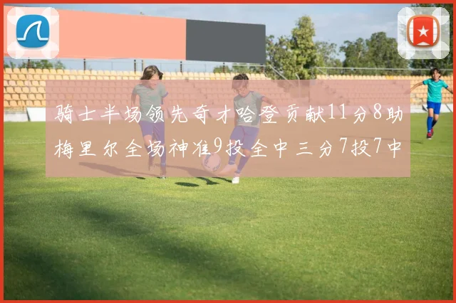 骑士半场领先奇才哈登贡献11分8助梅里尔全场神准9投全中三分7投7中