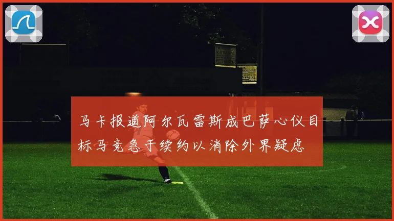 马卡报道阿尔瓦雷斯成巴萨心仪目标马竞急于续约以消除外界疑虑