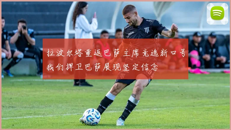 拉波尔塔重返巴萨主席竞选新口号我们捍卫巴萨展现坚定信念
