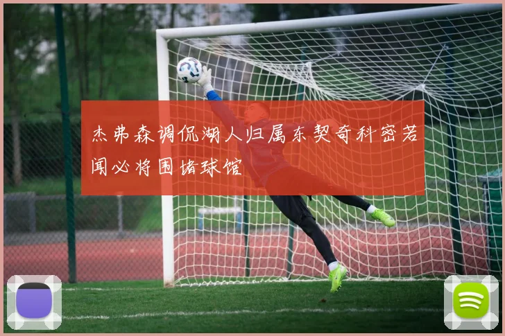 杰弗森调侃湖人归属东契奇科密若闻必将围堵球馆