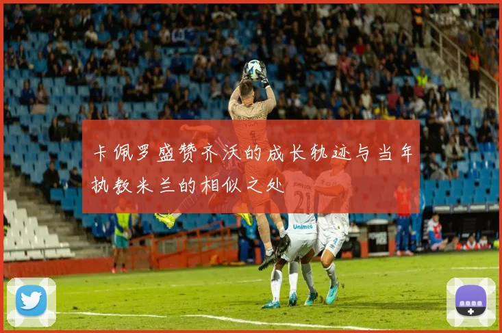 卡佩罗盛赞齐沃的成长轨迹与当年执教米兰的相似之处