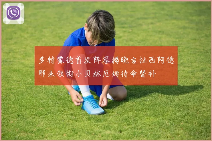 多特蒙德首发阵容揭晓吉拉西阿德耶米领衔小贝林厄姆待命替补