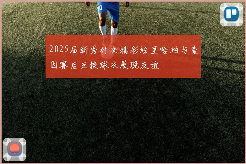 2025届新秀对决精彩纷呈哈珀与奎因赛后互换球衣展现友谊