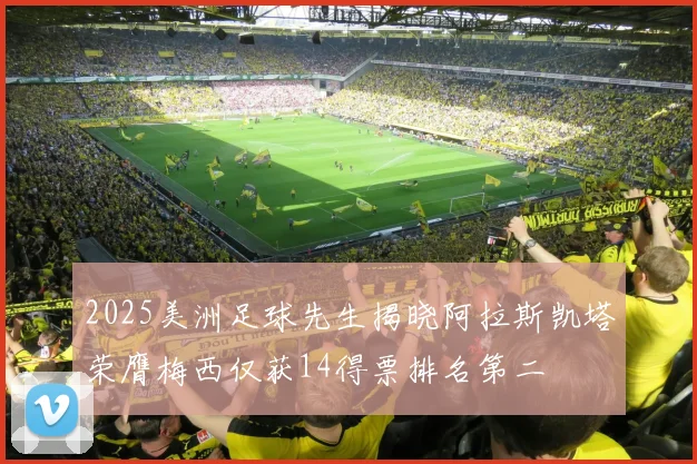 2025美洲足球先生揭晓阿拉斯凯塔荣膺梅西仅获14得票排名第二