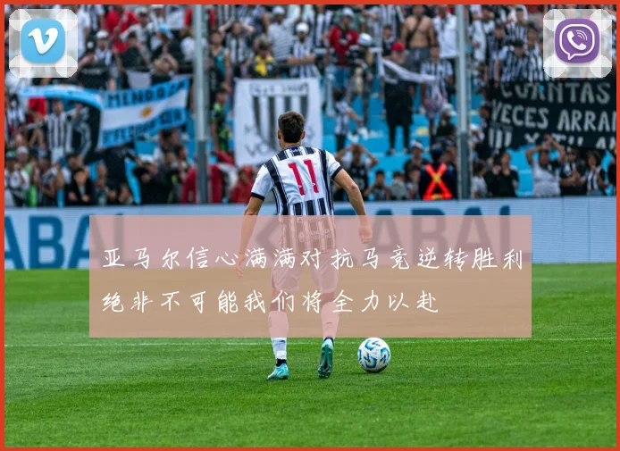 亚马尔信心满满对抗马竞逆转胜利绝非不可能我们将全力以赴