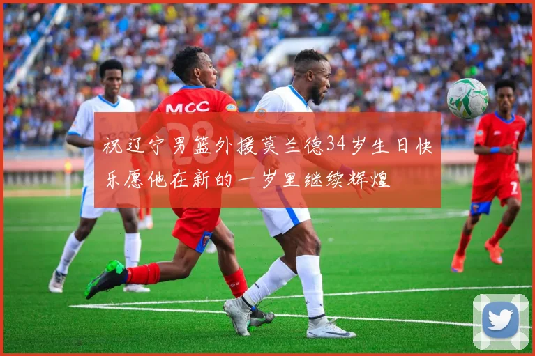 祝辽宁男篮外援莫兰德34岁生日快乐愿他在新的一岁里继续辉煌