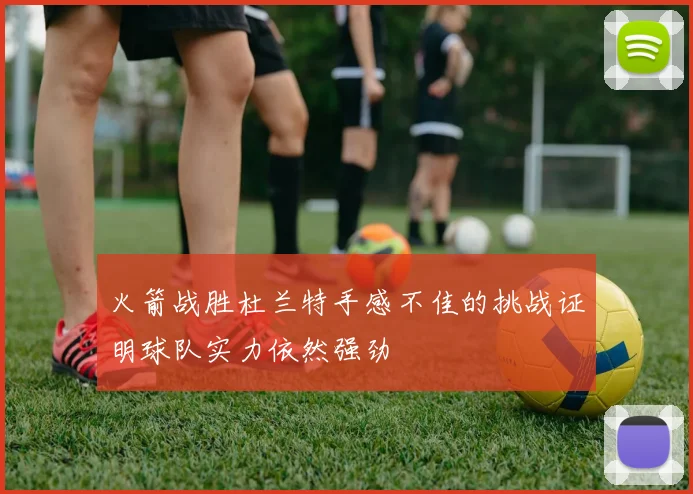 火箭战胜杜兰特手感不佳的挑战证明球队实力依然强劲