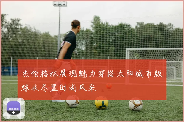杰伦格林展现魅力穿搭太阳城市版球衣尽显时尚风采