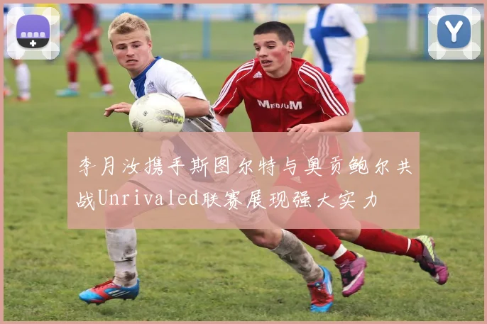 李月汝携手斯图尔特与奥贡鲍尔共战Unrivaled联赛展现强大实力