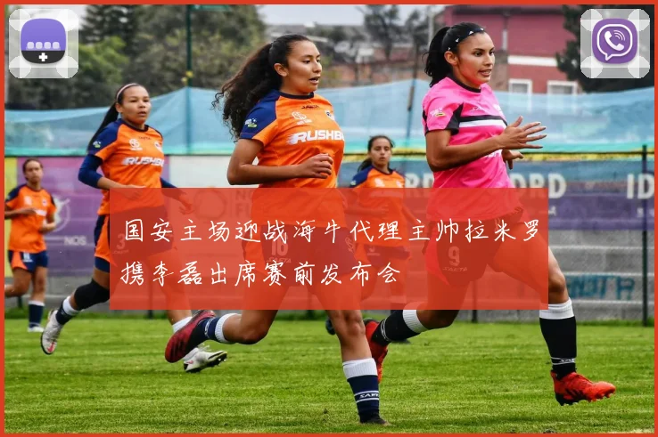 国安主场迎战海牛代理主帅拉米罗携李磊出席赛前发布会