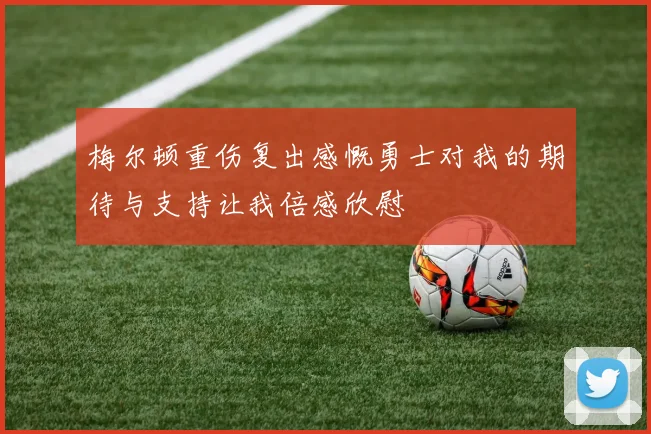 梅尔顿重伤复出感慨勇士对我的期待与支持让我倍感欣慰