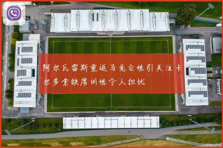阿尔瓦雷斯重返马竞合练引关注卡尔多索缺席训练令人担忧