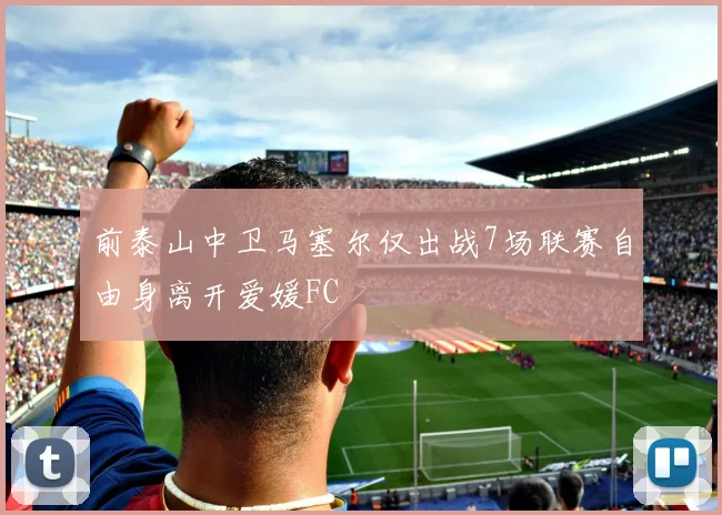 前泰山中卫马塞尔仅出战7场联赛自由身离开爱媛FC