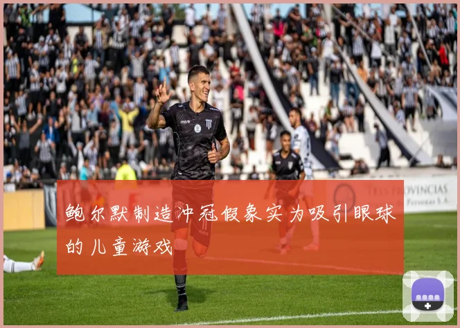 鲍尔默制造冲冠假象实为吸引眼球的儿童游戏