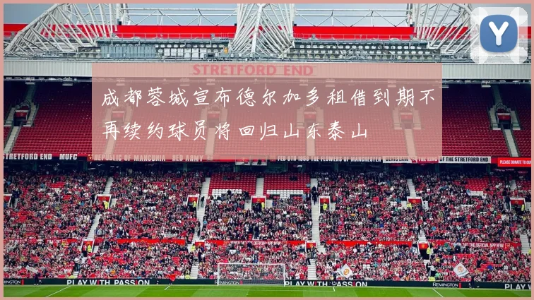 成都蓉城宣布德尔加多租借到期不再续约球员将回归山东泰山
