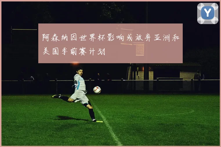 阿森纳因世界杯影响或放弃亚洲和美国季前赛计划