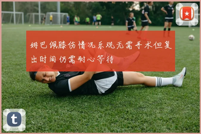 姆巴佩膝伤情况乐观无需手术但复出时间仍需耐心等待