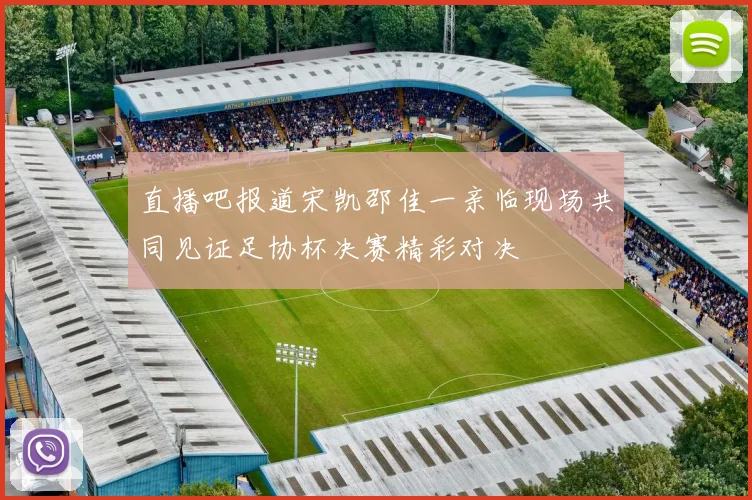 直播吧报道宋凯邵佳一亲临现场共同见证足协杯决赛精彩对决