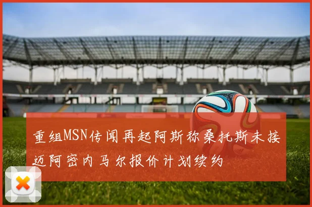 重组MSN传闻再起阿斯称桑托斯未接迈阿密内马尔报价计划续约