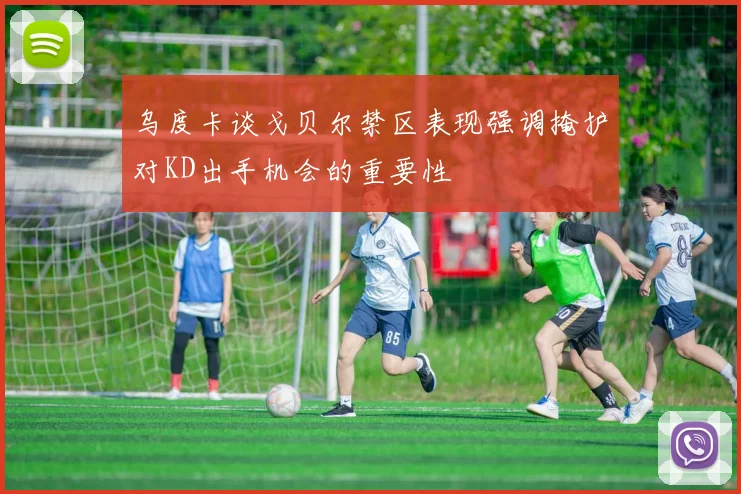 乌度卡谈戈贝尔禁区表现强调掩护对KD出手机会的重要性