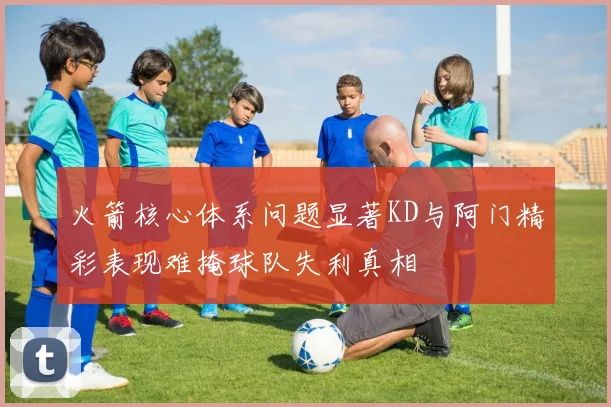 火箭核心体系问题显著KD与阿门精彩表现难掩球队失利真相