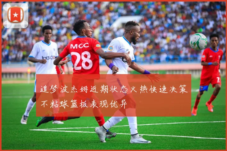 追梦波杰姆近期状态火热快速决策不粘球篮板表现优异