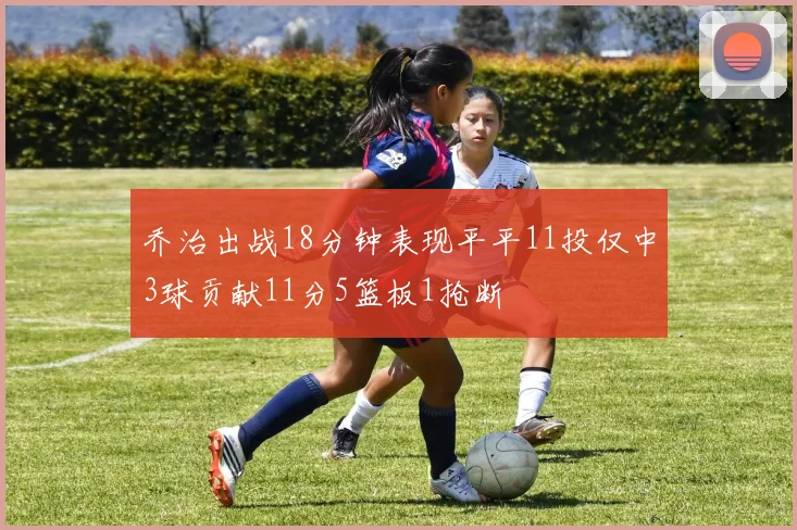 乔治出战18分钟表现平平11投仅中3球贡献11分5篮板1抢断