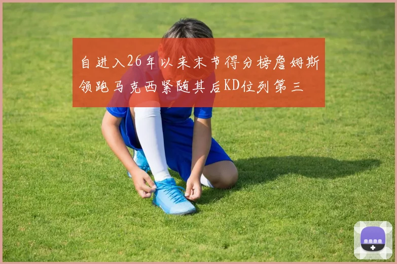 自进入26年以来末节得分榜詹姆斯领跑马克西紧随其后KD位列第三
